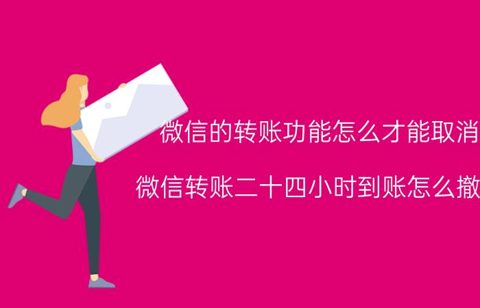 微信的转账功能怎么才能取消 微信转账二十四小时到账怎么撤回？